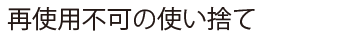 再使用不可の使い捨て